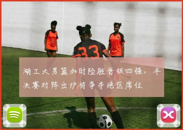 湖工大男篮加时险胜晋级四强，半决赛对阵出炉将争夺地区席位