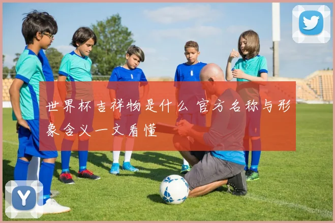 世界杯吉祥物是什么 官方名称与形象含义一文看懂
