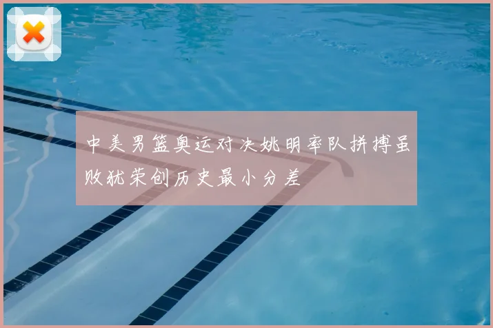 中美男篮奥运对决姚明率队拼搏虽败犹荣创历史最小分差