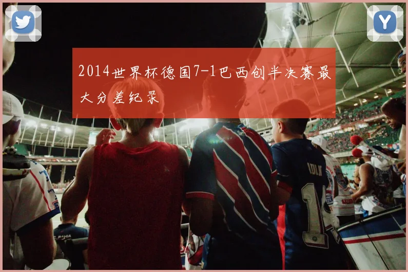 2014世界杯德国7-1巴西创半决赛最大分差纪录