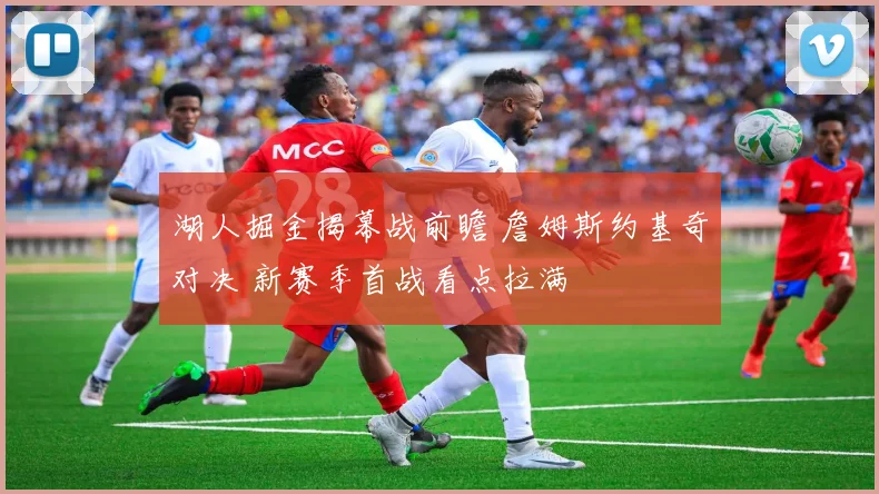 湖人掘金揭幕战前瞻 詹姆斯约基奇对决 新赛季首战看点拉满