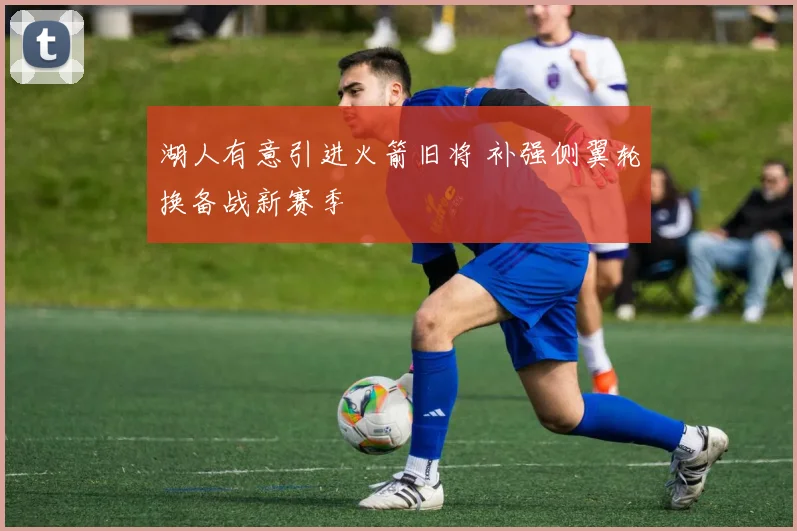 湖人有意引进火箭旧将 补强侧翼轮换备战新赛季