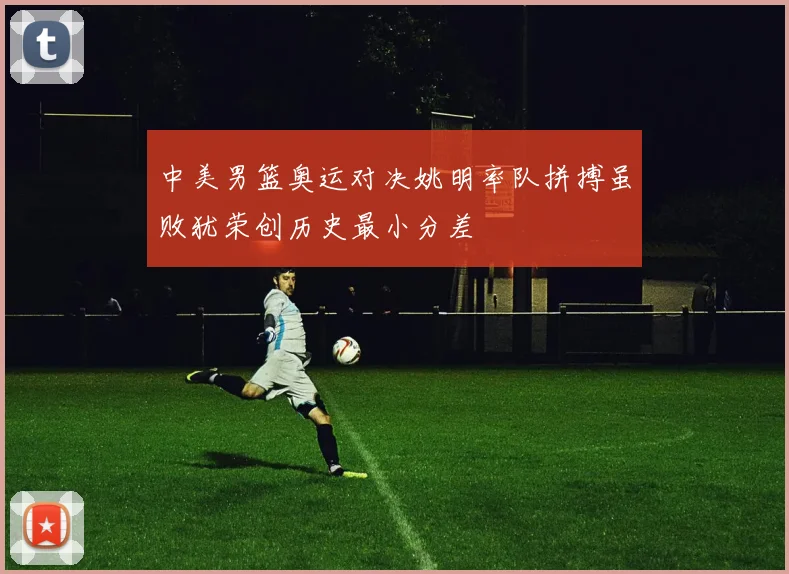 中美男篮奥运对决姚明率队拼搏虽败犹荣创历史最小分差