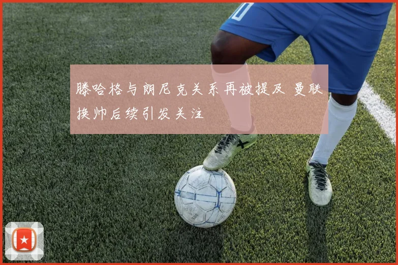 滕哈格与朗尼克关系再被提及 曼联换帅后续引发关注