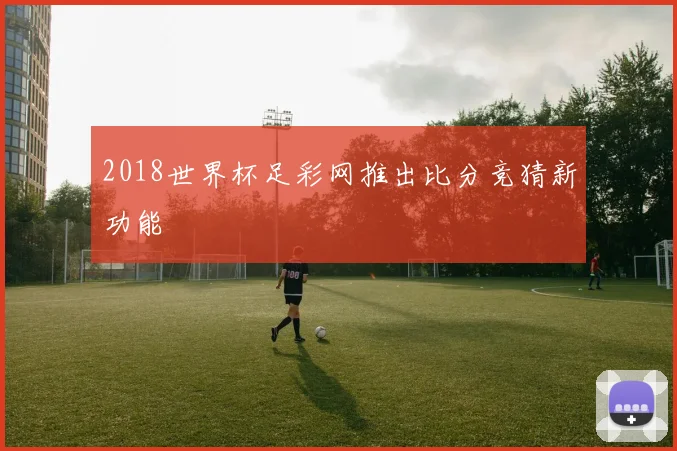 2018世界杯足彩网推出比分竞猜新功能