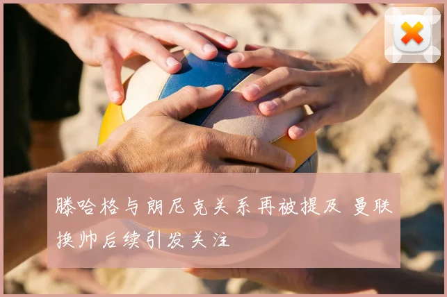 滕哈格与朗尼克关系再被提及 曼联换帅后续引发关注