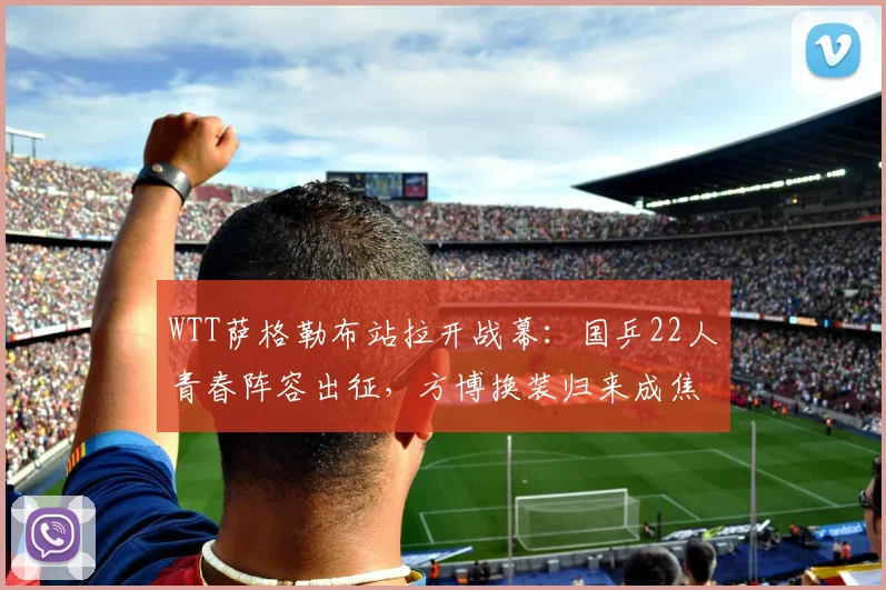 WTT萨格勒布站拉开战幕:国乒22人青春阵容出征,方博换装归来成焦点