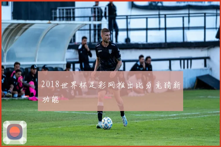 2018世界杯足彩网推出比分竞猜新功能