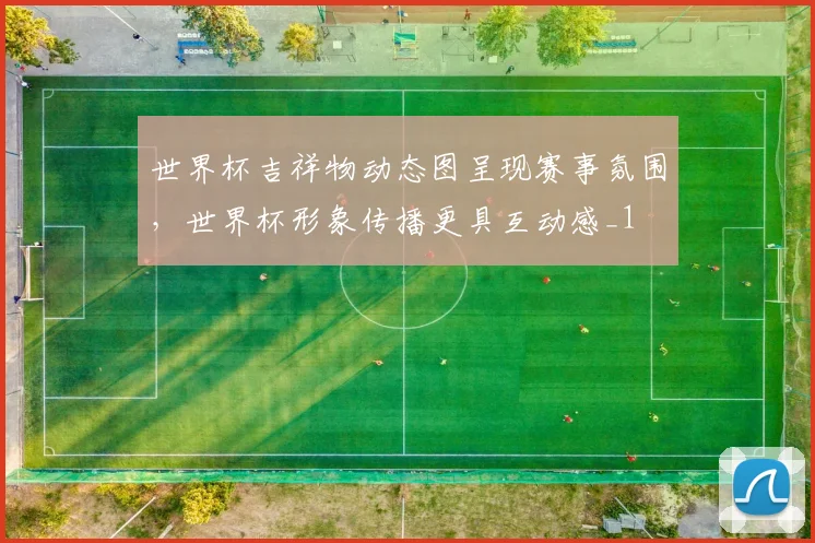 世界杯吉祥物动态图呈现赛事氛围,世界杯形象传播更具互动感_1