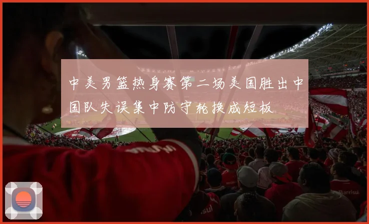 中美男篮热身赛第二场美国胜出中国队失误集中防守轮换成短板