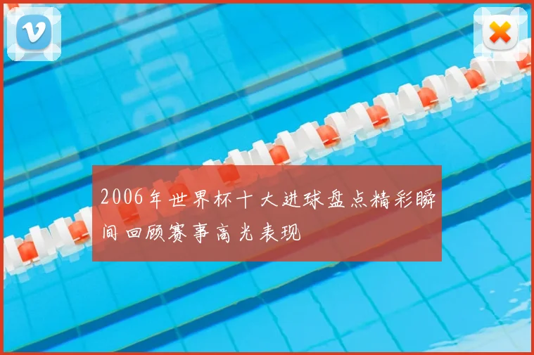 2006年世界杯十大进球盘点精彩瞬间回顾赛事高光表现
