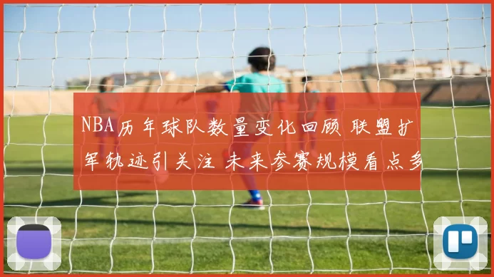 NBA历年球队数量变化回顾 联盟扩军轨迹引关注 未来参赛规模看点多