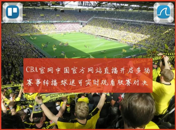 CBA官网中国官方网站直播开启多场赛事转播 球迷可实时观看联赛对决