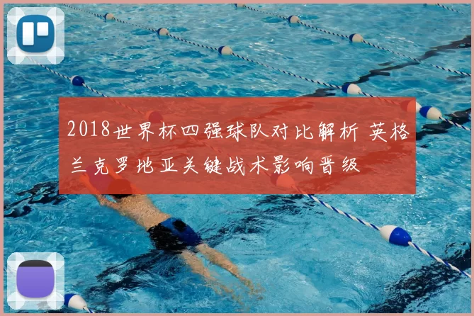 2018世界杯四强球队对比解析 英格兰克罗地亚关键战术影响晋级