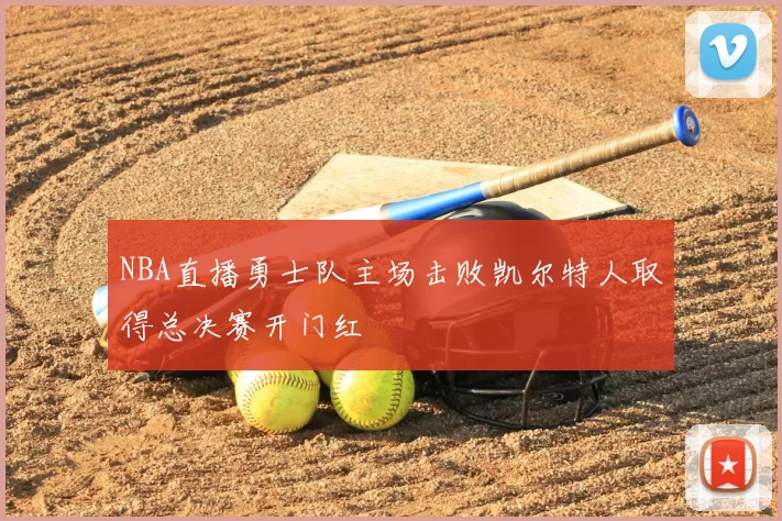 NBA直播勇士队主场击败凯尔特人取得总决赛开门红