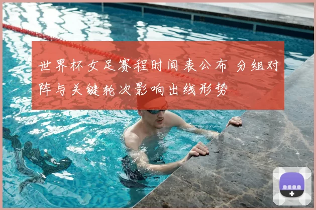 世界杯女足赛程时间表公布 分组对阵与关键轮次影响出线形势