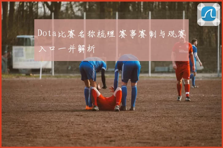 Dota比赛名称梳理 赛事赛制与观赛入口一并解析