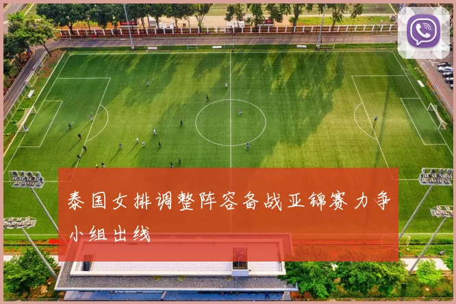 泰国女排调整阵容备战亚锦赛力争小组出线