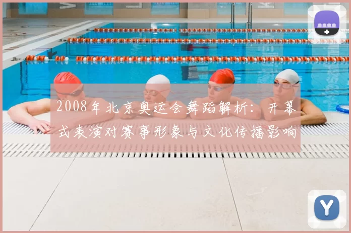 2008年北京奥运会舞蹈解析：开幕式表演对赛事形象与文化传播影响