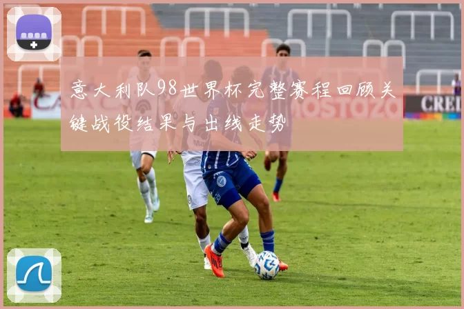意大利队98世界杯完整赛程回顾关键战役结果与出线走势