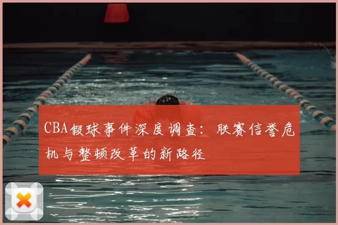 CBA假球事件深度调查：联赛信誉危机与整顿改革的新路径