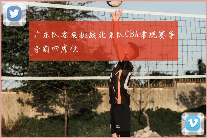 广东队客场挑战北京队CBA常规赛争夺前四席位