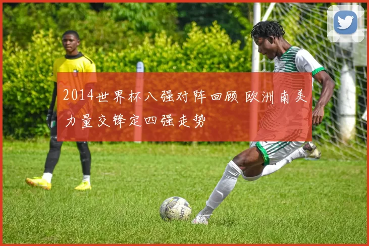 2014世界杯八强对阵回顾 欧洲南美力量交锋定四强走势