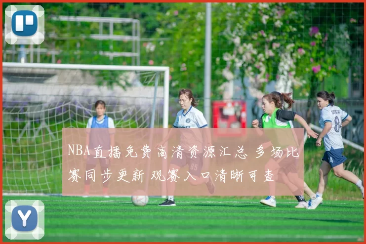 NBA直播免费高清资源汇总 多场比赛同步更新 观赛入口清晰可查
