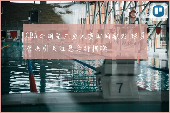 CBA全明星三分大赛时间敲定 球员对决引关注悬念待揭晓