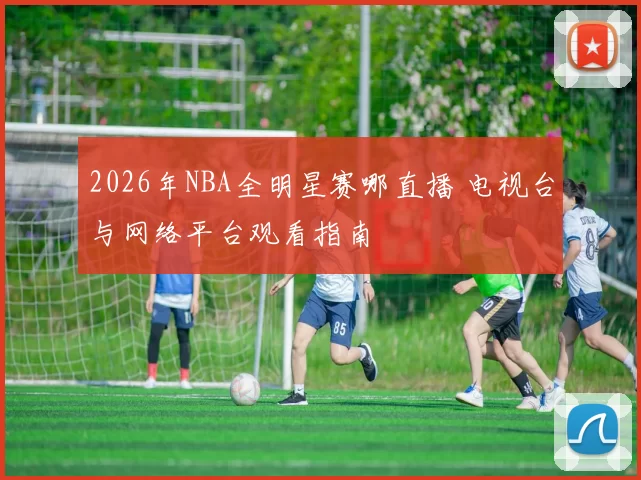 2026年NBA全明星赛哪直播 电视台与网络平台观看指南