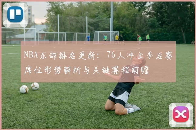 NBA东部排名更新：76人冲击季后赛席位形势解析与关键赛程前瞻