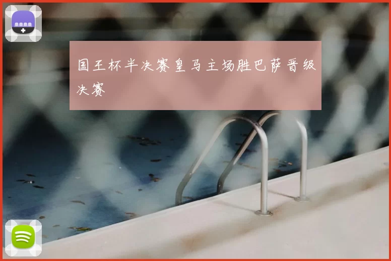 国王杯半决赛皇马主场胜巴萨晋级决赛