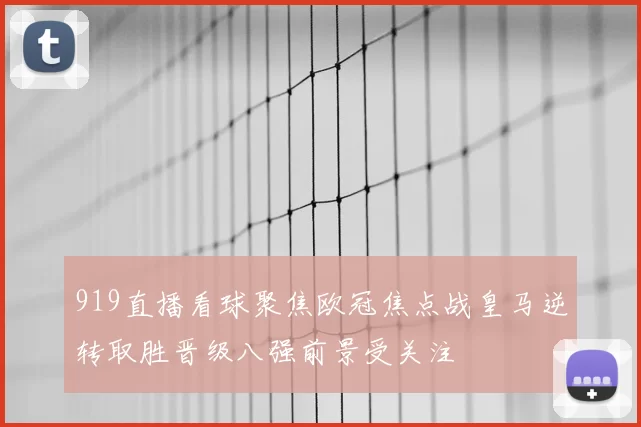 919直播看球聚焦欧冠焦点战皇马逆转取胜晋级八强前景受关注