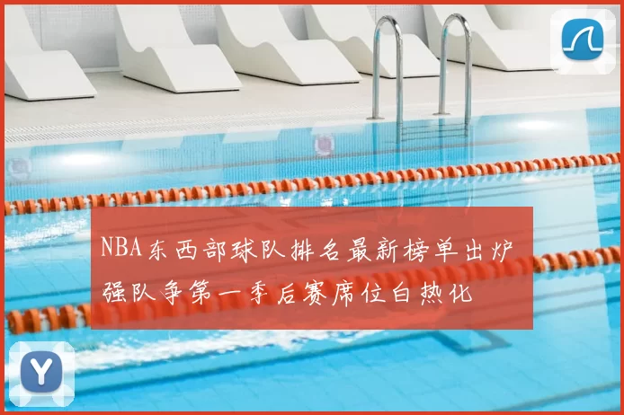 NBA东西部球队排名最新榜单出炉 强队争第一季后赛席位白热化