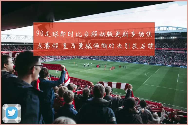 90足球即时比分移动版更新多场焦点赛程 皇马曼城领衔对决引发后续关注