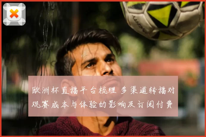 欧洲杯直播平台梳理 多渠道转播对观赛成本与体验的影响及订阅付费建议