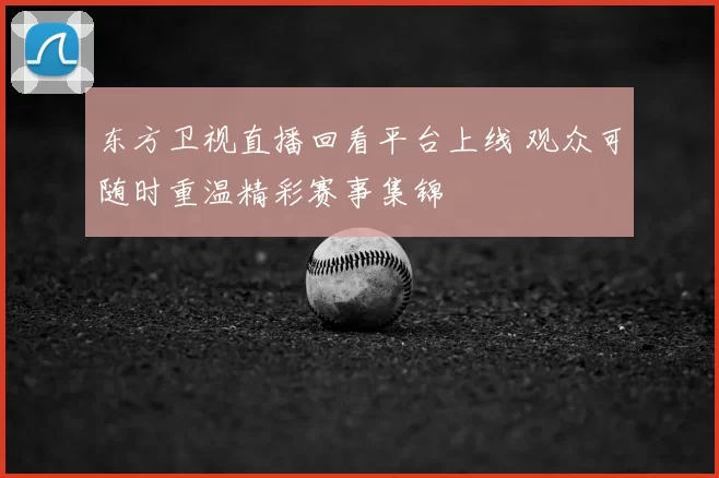 东方卫视直播回看平台上线 观众可随时重温精彩赛事集锦