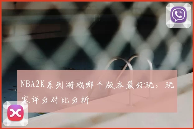 NBA2K系列游戏哪个版本最好玩，玩家评分对比分析