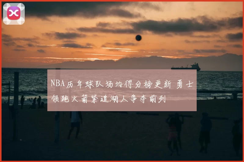 NBA历年球队场均得分榜更新 勇士领跑火箭紧追湖人争夺前列