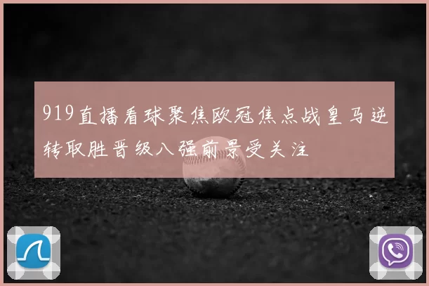 919直播看球聚焦欧冠焦点战皇马逆转取胜晋级八强前景受关注
