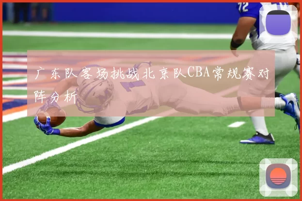 广东队客场挑战北京队CBA常规赛对阵分析