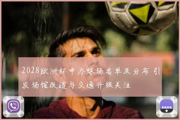 2028欧洲杯申办球场名单及分布 引发场馆改造与交通升级关注