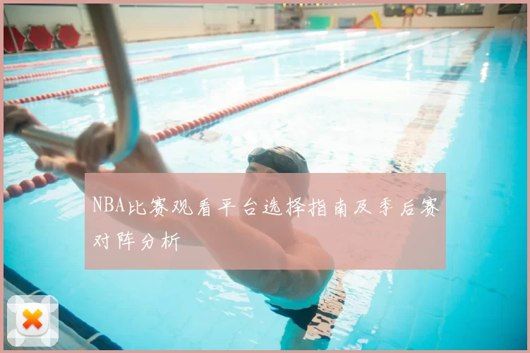 NBA比赛观看平台选择指南及季后赛对阵分析