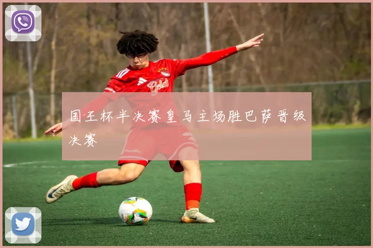 国王杯半决赛皇马主场胜巴萨晋级决赛