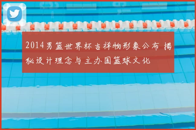 2014男篮世界杯吉祥物形象公布 揭秘设计理念与主办国篮球文化