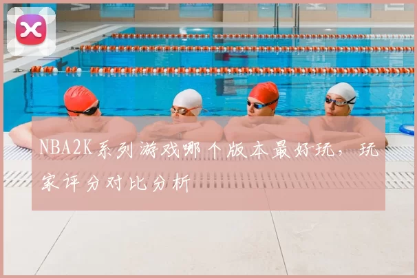 NBA2K系列游戏哪个版本最好玩，玩家评分对比分析