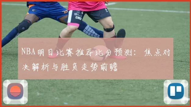 NBA明日比赛推荐比分预测：焦点对决解析与胜负走势前瞻