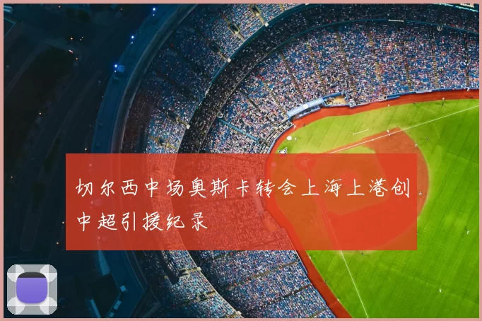 切尔西中场奥斯卡转会上海上港创中超引援纪录