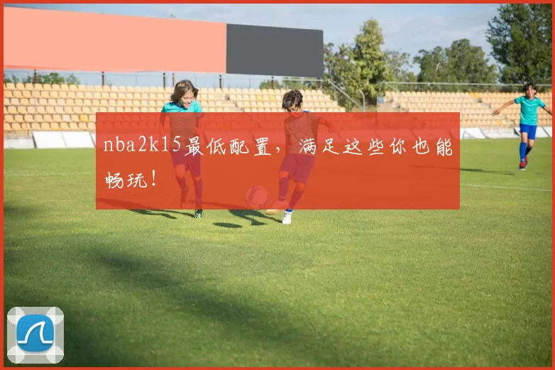 nba2k15最低配置，满足这些你也能畅玩！