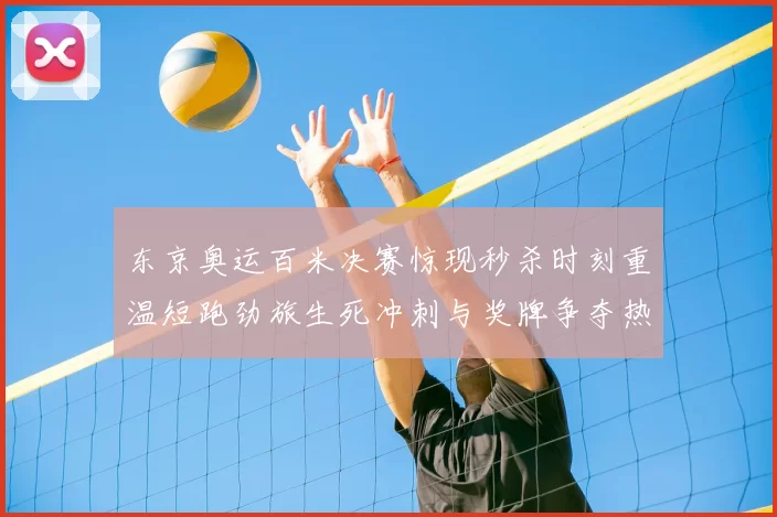 东京奥运百米决赛惊现秒杀时刻重温短跑劲旅生死冲刺与奖牌争夺热